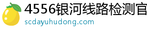 4556银河线路检测官网